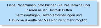Liebe Patientinnen, bitte buchen Sie Ihre Termine über unseren neuen Doctolib Button. Terminanfragen, Rezeptanforderungen und Befundsauskünfte per Mail sind nicht mehr möglich.